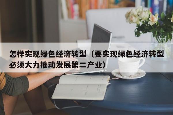 怎样实现绿色经济转型（要实现绿色经济转型必须大力推动发展第二产业）