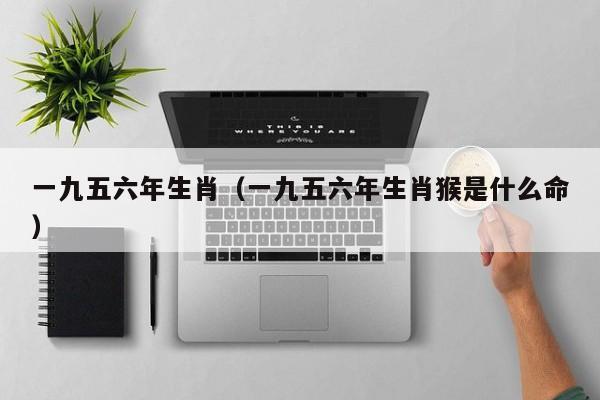 一九五六年生肖（一九五六年生肖猴是什么命）