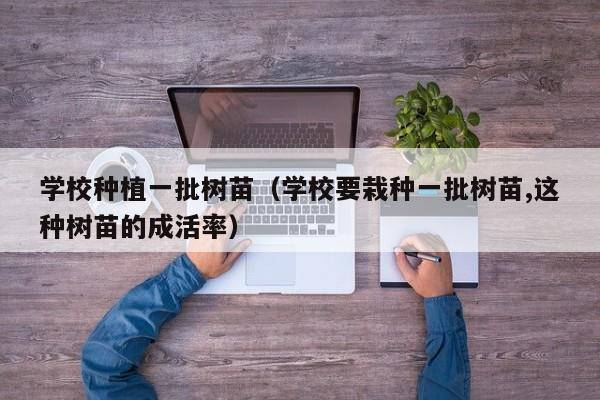 学校种植一批树苗（学校要栽种一批树苗,这种树苗的成活率）