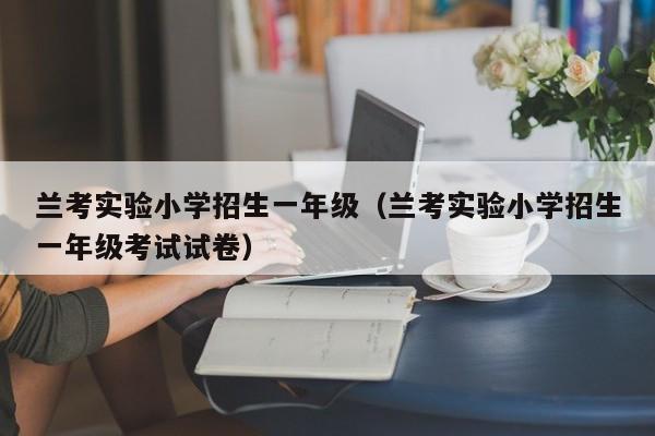 兰考实验小学招生一年级（兰考实验小学招生一年级考试试卷）
