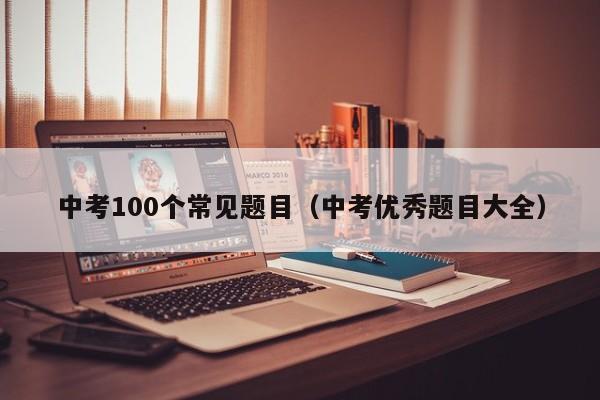 中考100个常见题目（中考优秀题目大全）