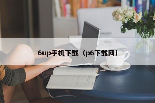 6up手机下载（p6下载网）