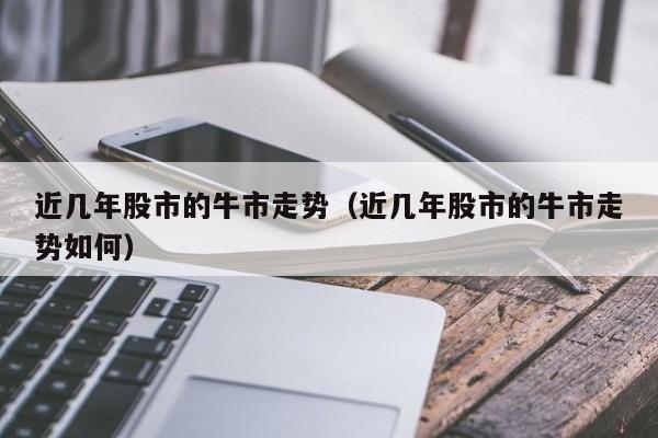 近几年股市的牛市走势（近几年股市的牛市走势如何）