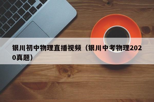 银川初中物理直播视频（银川中考物理2020真题）