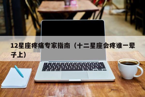 12星座疼痛专家指南（十二星座会疼谁一辈子上）