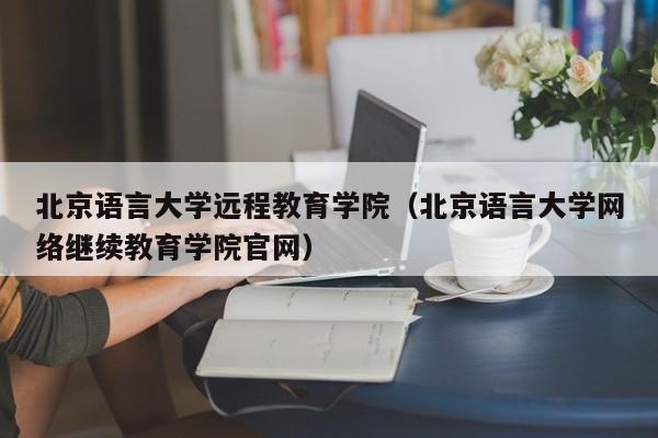 北京语言大学远程教育学院（北京语言大学网络继续教育学院官网）