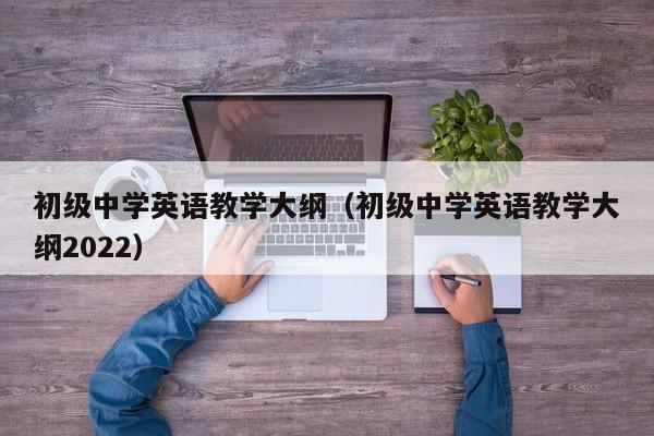初级中学英语教学大纲（初级中学英语教学大纲2022）
