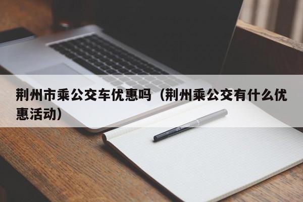 荆州市乘公交车优惠吗（荆州乘公交有什么优惠活动）