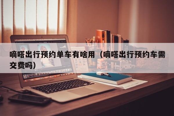 嘀嗒出行预约单车有啥用（嘀嗒出行预约车需交费吗）