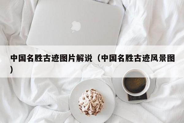 中国名胜古迹图片解说（中国名胜古迹风景图）