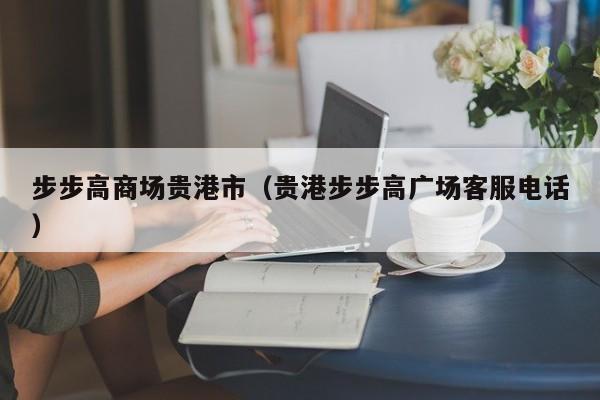 步步高商场贵港市（贵港步步高广场客服电话）