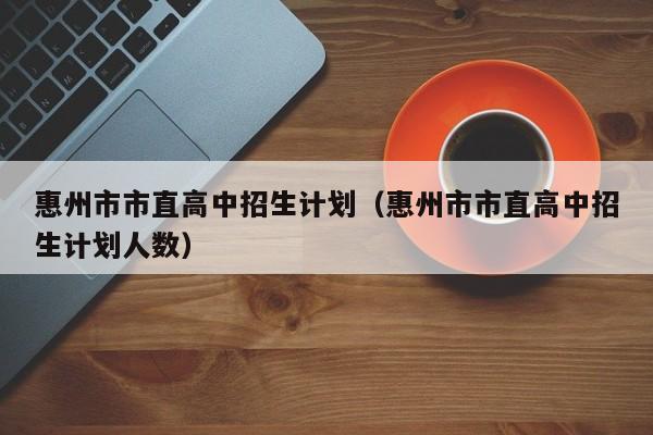 惠州市市直高中招生计划（惠州市市直高中招生计划人数）
