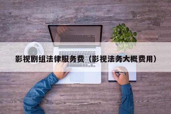 影视剧组法律服务费（影视法务大概费用）
