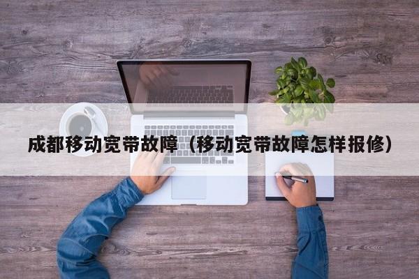 成都移动宽带故障（移动宽带故障怎样报修）