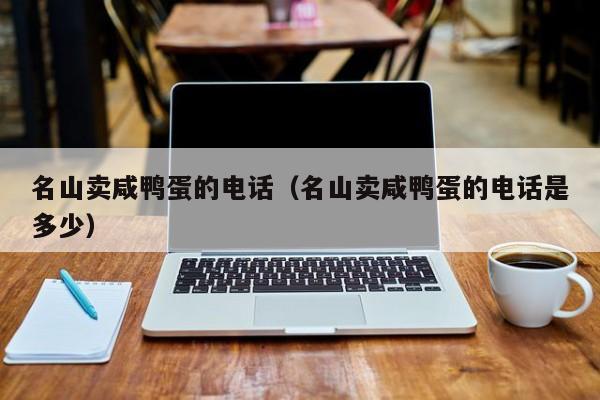 名山卖咸鸭蛋的电话（名山卖咸鸭蛋的电话是多少）