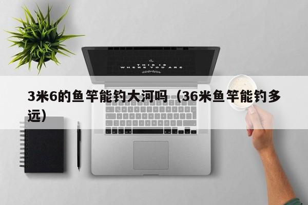 3米6的鱼竿能钓大河吗（36米鱼竿能钓多远）