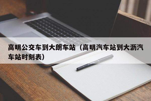 高明公交车到大朗车站（高明汽车站到大沥汽车站时刻表）